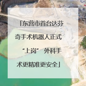 东营市首台达芬奇手术机器人正式“上岗” 外科手术更精准更安全
