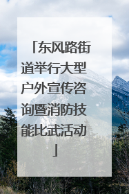 东风路街道举行大型户外宣传咨询暨消防技能比武活动