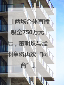 两场合体直播吸金750万元后，董明珠与孟羽童将再次“同台”