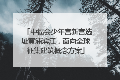 中福会少年宫新宫选址黄浦滨江，面向全球征集建筑概念方案