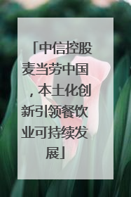中信控股麦当劳中国，本土化创新引领餐饮业可持续发展