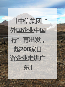 中信集团“外国企业中国行”再出发，超200家日资企业走进广东