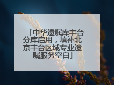 中华遗嘱库丰台分库启用，填补北京丰台区域专业遗嘱服务空白