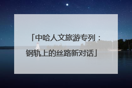 中哈人文旅游专列：钢轨上的丝路新对话