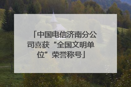 中国电信济南分公司喜获“全国文明单位”荣誉称号