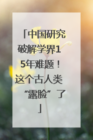 中国研究破解学界15年难题！这个古人类“露脸”了