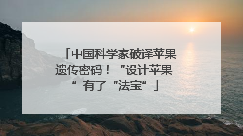 中国科学家破译苹果遗传密码！“设计苹果”有了“法宝”