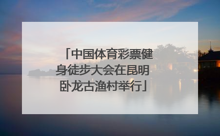 中国体育彩票健身徒步大会在昆明卧龙古渔村举行