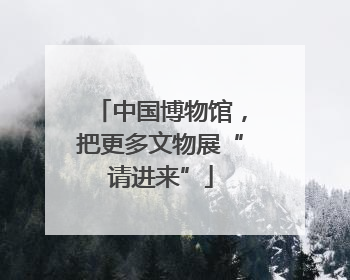中国博物馆，把更多文物展“请进来”
