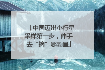 中国迈出小行星采样第一步，伸手去“摘”哪颗星