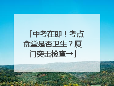 中考在即！考点食堂是否卫生？厦门突击检查→