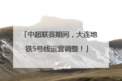 中超联赛期间，大连地铁5号线运营调整！