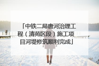 中铁二局唐河治理工程（清苑区段）施工项目河堤修筑顺利完成