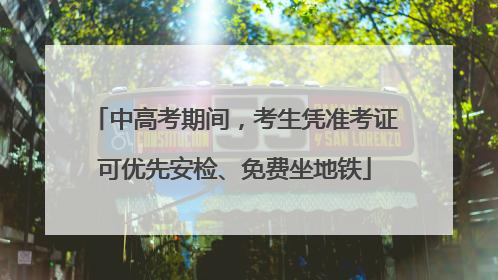 中高考期间，考生凭准考证可优先安检、免费坐地铁