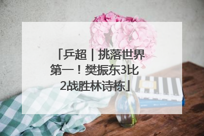 乒超｜挑落世界第一！樊振东3比2战胜林诗栋