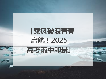 乘风破浪青春启航！2025高考雨中即景