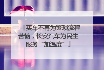 买车不再为繁琐流程苦恼，长安汽车为民生服务“加温度”