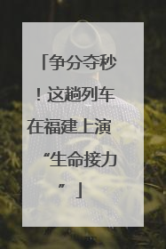 争分夺秒！这趟列车在福建上演“生命接力”