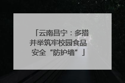 云南昌宁：多措并举筑牢校园食品安全“防护墙”