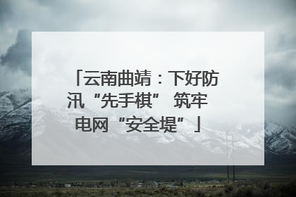 云南曲靖：下好防汛“先手棋” 筑牢电网“安全堤”