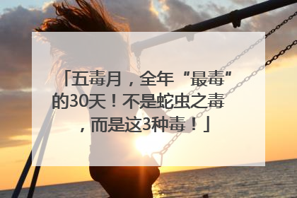 五毒月，全年“最毒”的30天！不是蛇虫之毒，而是这3种毒！
