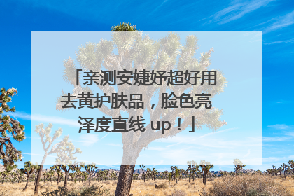 亲测安婕妤超好用去黄护肤品，脸色亮泽度直线 up！