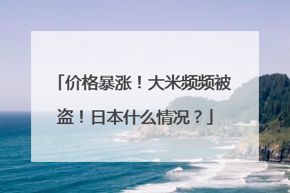 价格暴涨！大米频频被盗！日本什么情况？