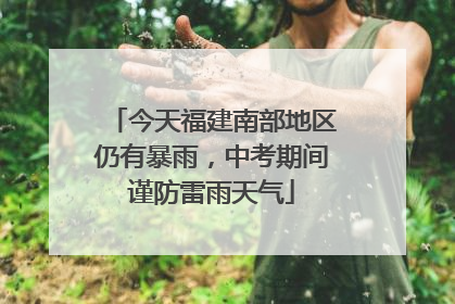 今天福建南部地区仍有暴雨，中考期间谨防雷雨天气