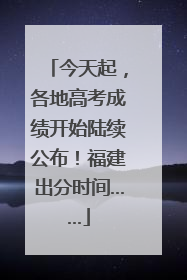 今天起，各地高考成绩开始陆续公布！福建出分时间……