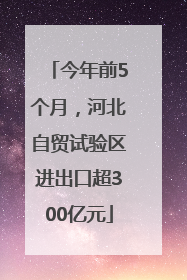 今年前5个月，河北自贸试验区进出口超300亿元