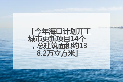 今年海口计划开工城市更新项目14个，总建筑面积约138.2万立方米