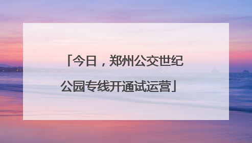 今日，郑州公交世纪公园专线开通试运营