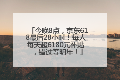 今晚8点，京东618最后28小时！每人每天超6180元补贴，错过等明年！