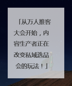 从万人推客大会开始，内容生产者正在改变私域选品会的玩法！