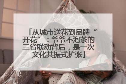 从城市送花到品牌“开花”：爷爷不泡茶的三省联动背后，是一次文化共振式扩张