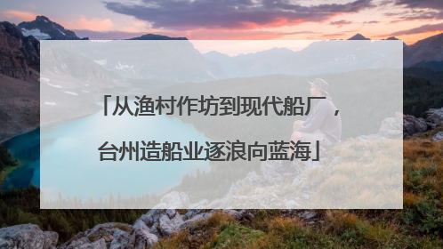 从渔村作坊到现代船厂，台州造船业逐浪向蓝海