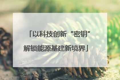 以科技创新“密钥”解锁能源基建新境界
