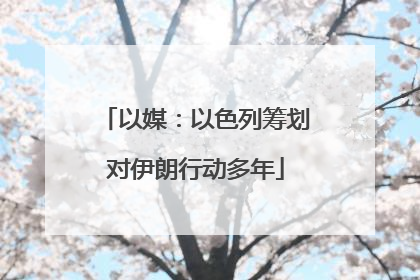 以媒：以色列筹划对伊朗行动多年
