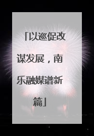 以巡促改谋发展，南乐融媒谱新篇