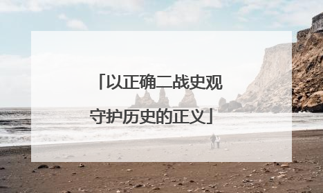 以正确二战史观守护历史的正义