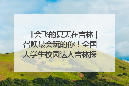 会飞的夏天在吉林｜召唤最会玩的你！全国大学生校园达人吉林探线活动招募中