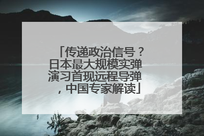 传递政治信号？日本最大规模实弹演习首现远程导弹，中国专家解读