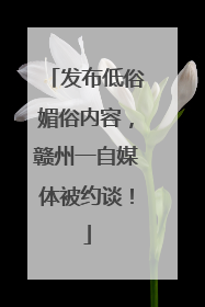 发布低俗媚俗内容，赣州一自媒体被约谈！