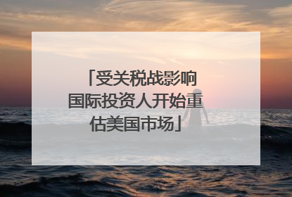 受关税战影响 国际投资人开始重估美国市场