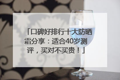 口碑好排行十大防晒霜分享：适合40岁测评，买对不买贵！
