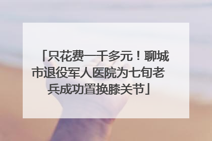 只花费一千多元！聊城市退役军人医院为七旬老兵成功置换膝关节