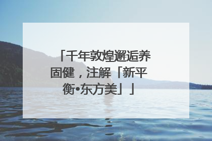 千年敦煌邂逅养固健，注解「新平衡•东方美」