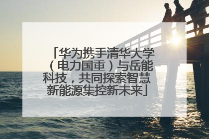 华为携手清华大学（电力国重）与岳能科技，共同探索智慧新能源集控新未来