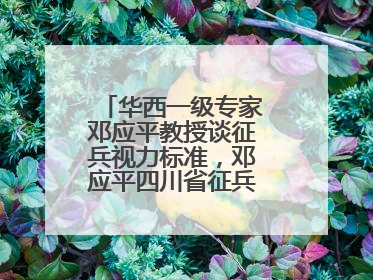 华西一级专家邓应平教授谈征兵视力标准，邓应平四川省征兵办眼科负责人
