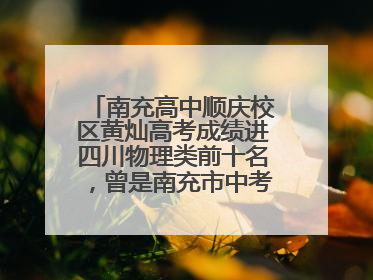 南充高中顺庆校区黄灿高考成绩进四川物理类前十名，曾是南充市中考第一名